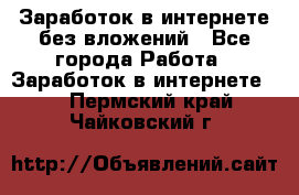 Заработок в интернете без вложений - Все города Работа » Заработок в интернете   . Пермский край,Чайковский г.